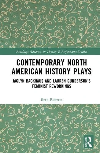Contemporary North American History Plays: Jaclyn Backhaus and Lauren Gunderson’s Feminist Reworkings (Routledge Advances in Theatre & Performance Studies)