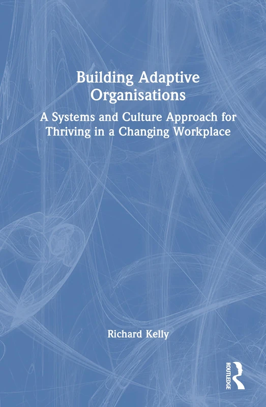 Building Adaptive Organisations: A Systems and Culture Approach for Thriving in a Changing Workplace