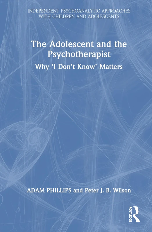 The Adolescent and the Psychotherapist: Why 'I Don’t Know’ Matters (Independent Psychoanalytic Approaches with Children and Adolescents)