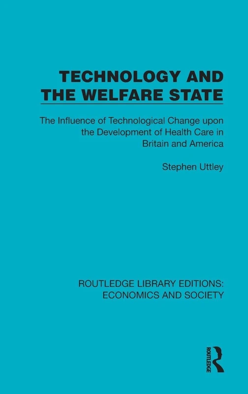 Technology and the Welfare State: The Influence of Technological Change upon the Development of Health Care in Britain and America (Routledge Library Editions: Economics and Society)