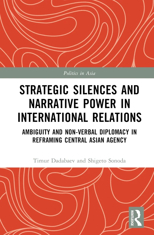 Strategic Silences and Narrative Power in International Relations: Ambiguity and Non-verbal Diplomacy in Reframing Central Asian Agency (Politics in Asia) - Image 1