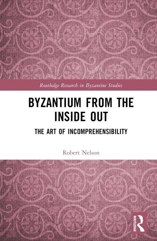 Byzantium From the Inside Out: The Art of Incomprehensibility (Routledge Research in Byzantine Studies)