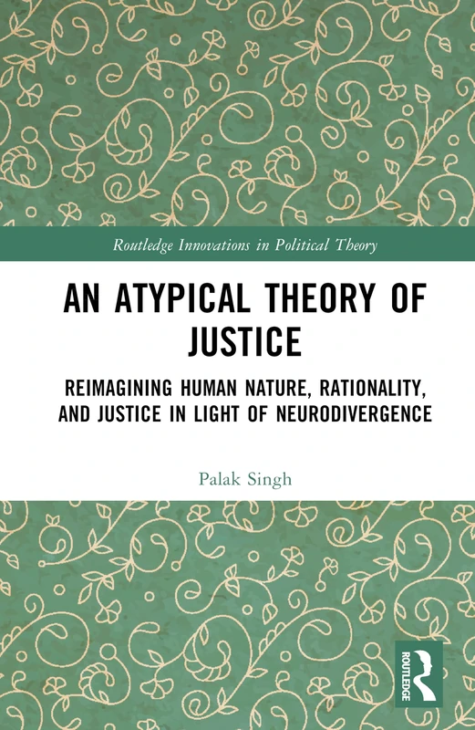 An Atypical Theory of Justice: Reimagining Human Nature, Rationality, and Justice in Light of Neurodivergence (Routledge Innovations in Political Theory)