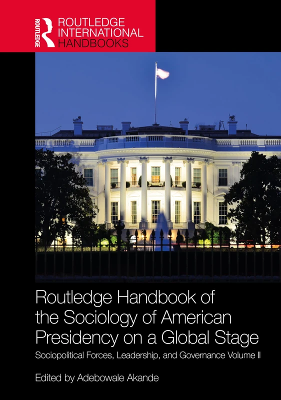 The Routledge Handbook of the Sociology of American Presidency on a Global Stage: Sociopolitical Forces, Leadership, and Governance Volume II: 2 (Routledge International Handbooks)