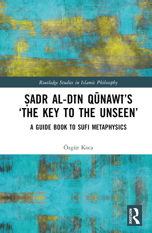 Ṣadr al-Dīn Qūnawī’s ‘The Key to the Unseen’: A Guide Book to Sufi Metaphysics (Routledge Studies in Islamic Philosophy)