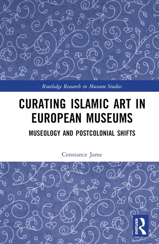 Curating Islamic Art in European Museums: Museology and Postcolonial Shifts (Routledge Research in Museum Studies)