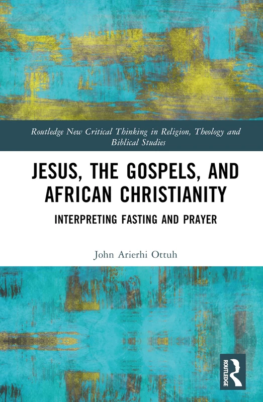 Jesus, the Gospels, and African Christianity: Interpreting Fasting and Prayer (Routledge New Critical Thinking in Religion, Theology and Biblical Studies)