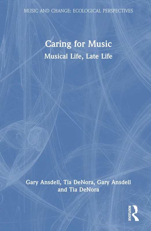 Caring for Music: Musical Life, Late Life (Music and Change: Ecological Perspectives)