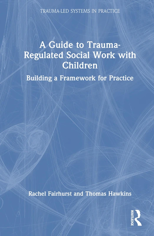 A Guide to Trauma-Regulated Social Work with Children: Building a Framework for Practice (Trauma-Led Systems in Practice)
