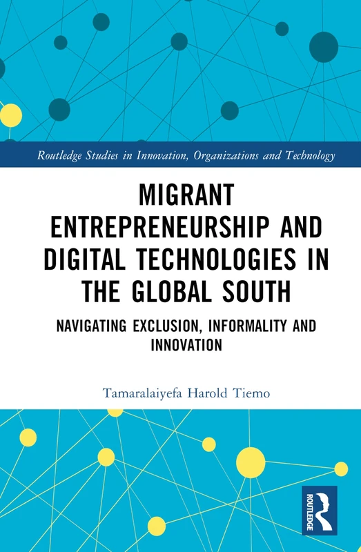 Migrant Entrepreneurship and Digital Technologies in the Global South: Navigating Exclusion, Informality and Innovation (Routledge Studies in Innovation, Organizations and Technology)
