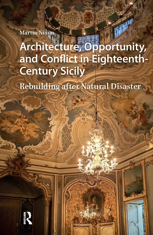 Architecture, Opportunity, and Conflict in Eighteenth-Century Sicily: Rebuilding after Natural Disaster (Visual and Material Culture, 1300-1700)