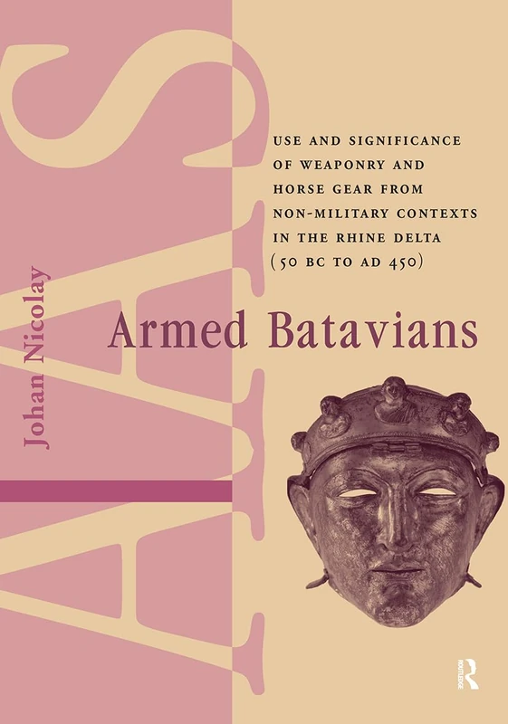 Armed Batavians: Use and Significance of Weaponry and Horse Gear from Non-military Contexts in the Rhine Delta (50 BC to AD 450) (Amsterdam Archaeological Studies)