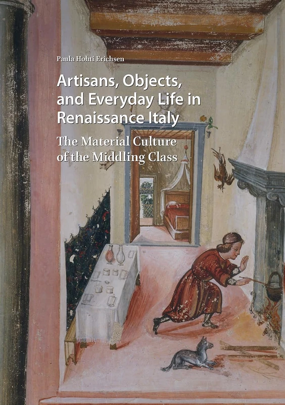 Artisans, Objects and Everyday Life in Renaissance Italy: The Material Culture of the Middling Class (Visual and Material Culture, 1300-1700)
