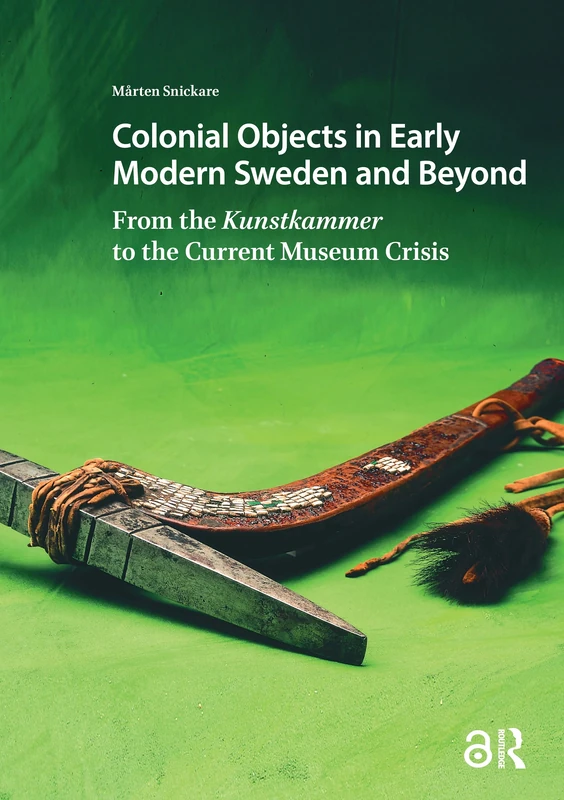 Colonial Objects in Early Modern Sweden and Beyond: From the Kunstkammer to the Current Museum Crisis (Visual and Material Culture, 1300-1700)