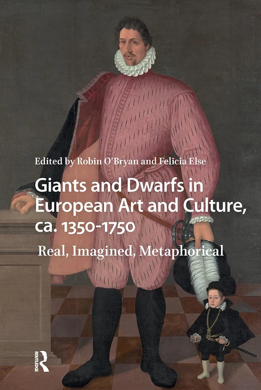 Giants and Dwarfs in European Art and Culture, ca. 1350-1750: Real, Imagined, Metaphorical (Monsters and Marvels. Alterity in the Medieval and Early Modern Worlds)