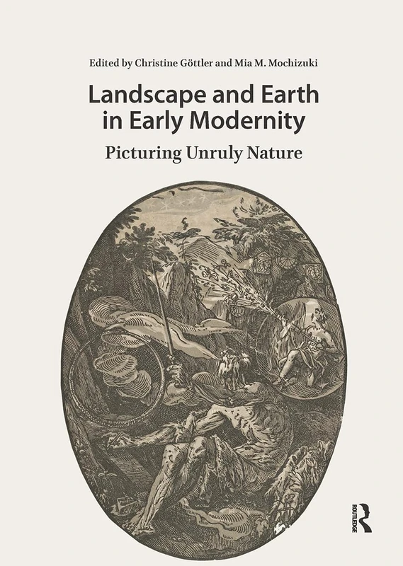 Landscape and Earth in Early Modernity: Picturing Unruly Nature (Visual and Material Culture, 1300-1700)
