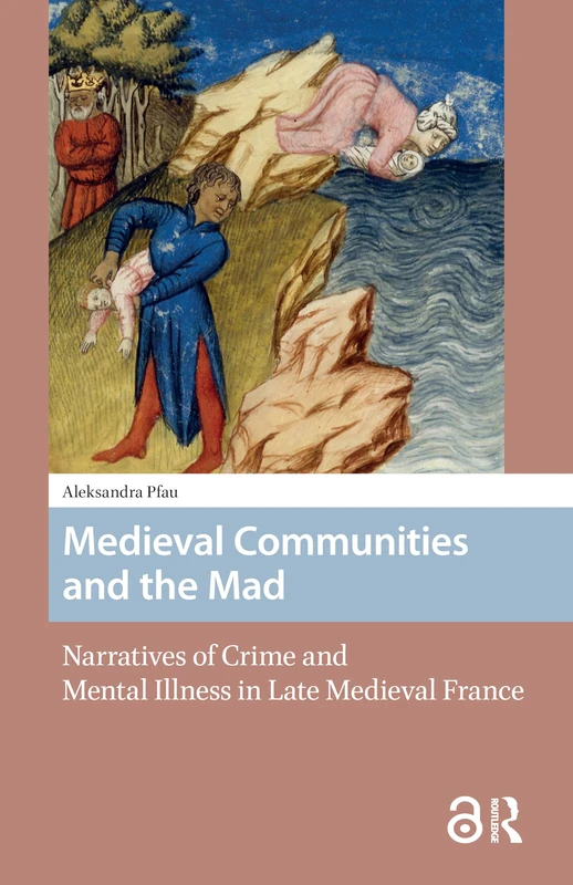Medieval Communities and the Mad: Narratives of Crime and Mental Illness in Late Medieval France (Premodern Health, Disease, and Disability)