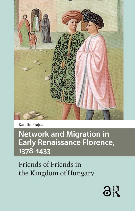 Network and Migration in Early Renaissance Florence, 1378-1433: Friends of Friends in the Kingdom of Hungary (Renaissance History, Art and Culture)