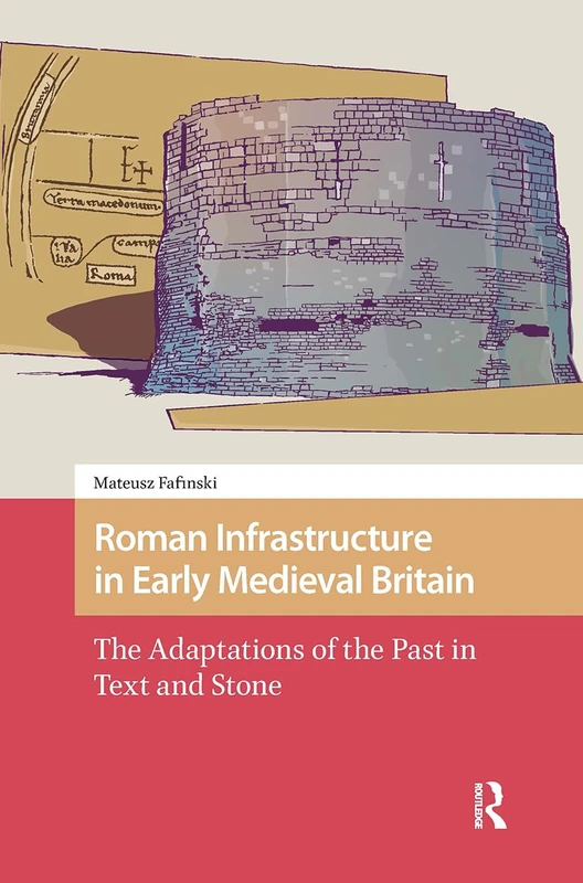 Roman Infrastructure in Early Medieval Britain: The Adaptations of the Past in Text and Stone (The Early Medieval North Atlantic)