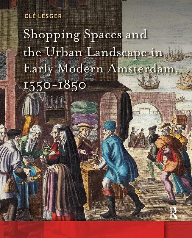 Shopping Spaces and the Urban Landscape in Early Modern Amsterdam, 1550-1850 (Amsterdam Studies in the Dutch Golden Age)