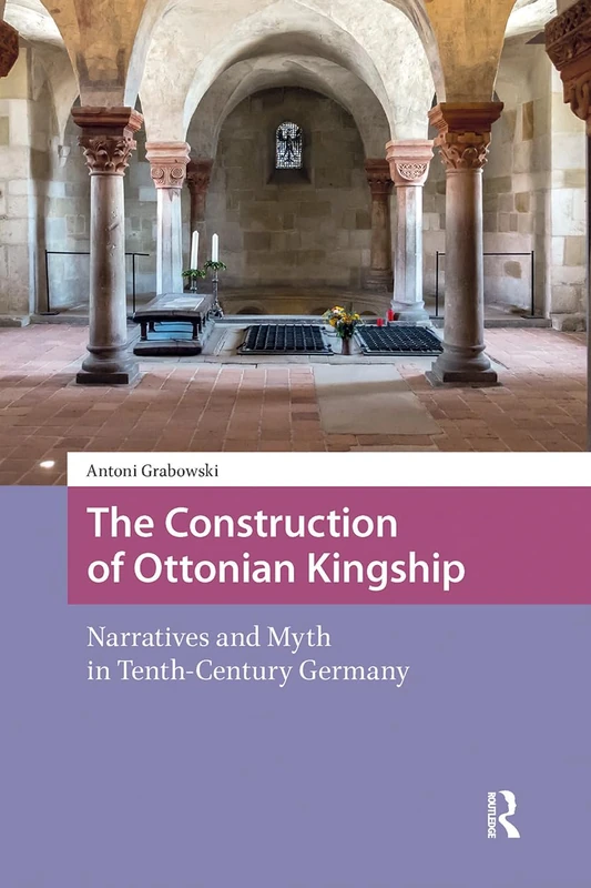 The Construction of Ottonian Kingship: Narratives and Myth in Tenth-Century Germany (Intellectual and Political History)