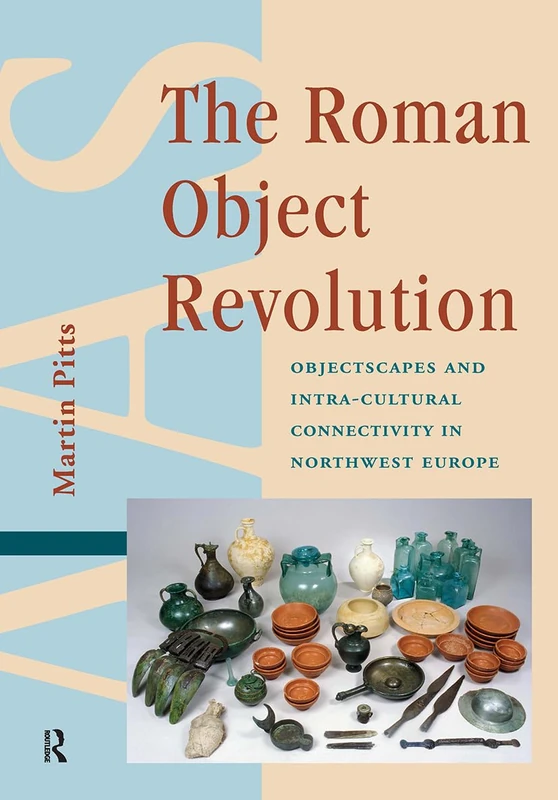 The Roman Object Revolution: Objectscapes and Intra-Cultural Connectivity in Northwest Europe (Amsterdam Archaeological Studies)