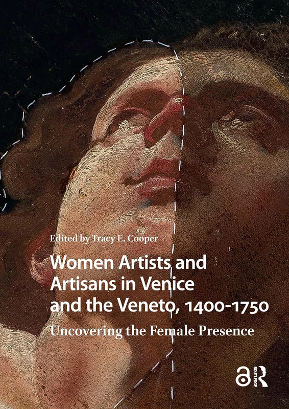 Women Artists and Artisans in Venice and the Veneto, 1400-1750: Uncovering the Female Presence (Visual and Material Culture, 1300-1700)