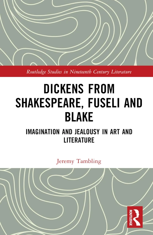 Dickens from Shakespeare, Fuseli and Blake: Imagination and Jealousy in Art and Literature (Routledge Studies in Nineteenth Century Literature)