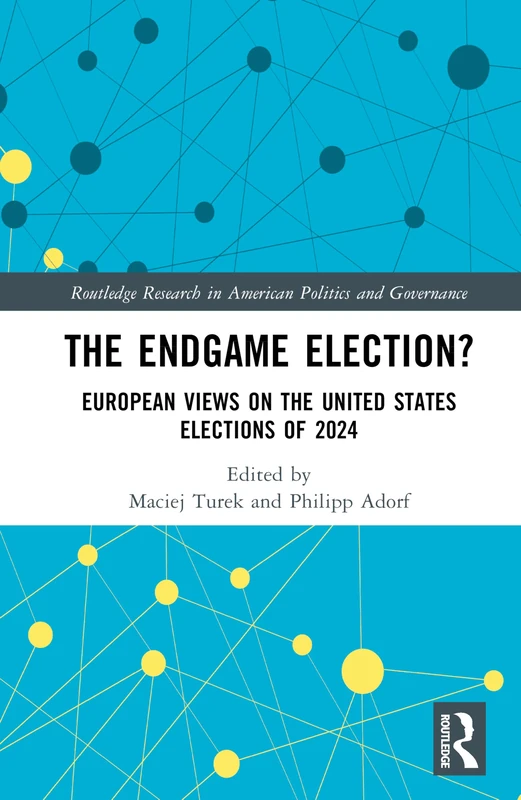 The Endgame Election?: European Views on the United States Elections of 2024 (Routledge Research in American Politics and Governance)