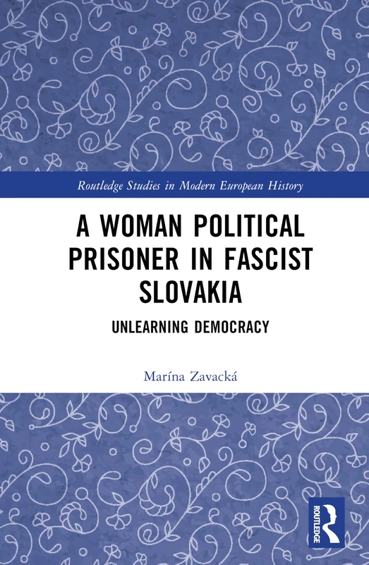 A Woman Political Prisoner in Fascist Slovakia: Unlearning Democracy (Routledge Studies in Modern European History)