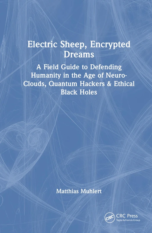 Electric Sheep, Encrypted Dreams: A Field Guide to Defending Humanity in the Age of Neuro-Clouds, Quantum Hackers and Ethical Black Holes
