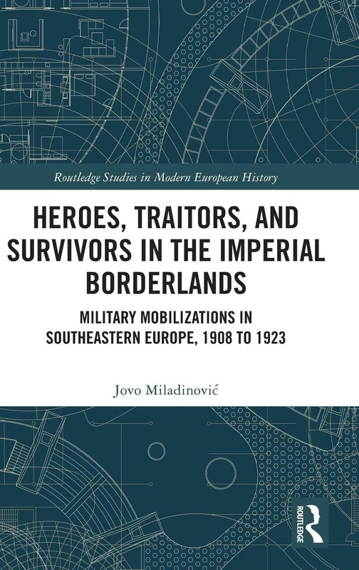 Heroes, Traitors, and Survivors in the Imperial Borderlands: Military Mobilizations in Southeastern Europe, 1908 to 1923 (Routledge Studies in Modern European History) - Image 1