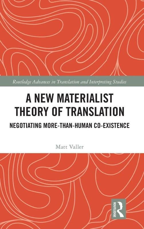 A New Materialist Theory of Translation: Negotiating More-than-Human Co-Existence (Routledge Advances in Translation and Interpreting Studies)