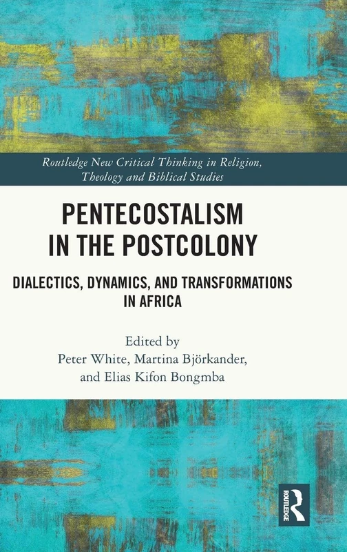 Pentecostalism in the Postcolony: Dialectics, Dynamics, and Transformations in Africa (Routledge New Critical Thinking in Religion, Theology and Biblical Studies)