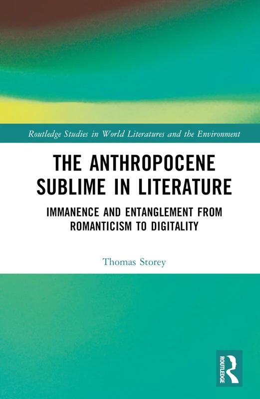 The Anthropocene Sublime in Literature: Immanence and Entanglement from Romanticism to Digitality (Routledge Studies in World Literatures and the Environment)