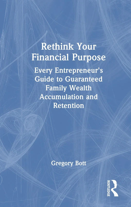 Rethink Your Financial Purpose: Every Entrepreneur's Guide to Guaranteed Family Wealth Accumulation and Retention