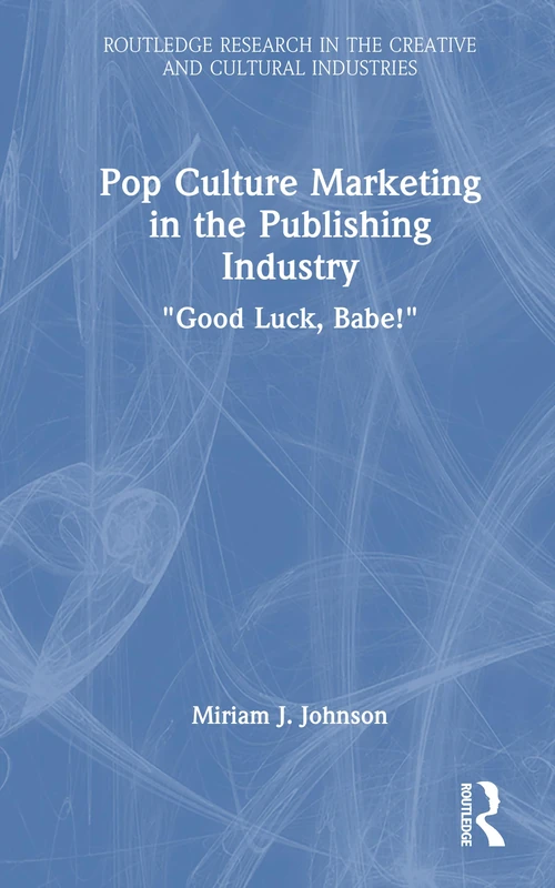 Pop Culture Marketing in the Publishing Industry: "Good Luck, Babe!" (Routledge Research in the Creative and Cultural Industries)