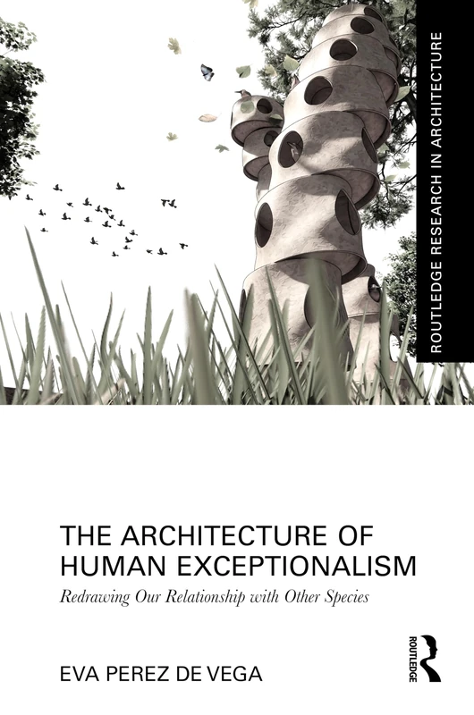 The Architecture of Human Exceptionalism: Redrawing Our Relationship with Other Species (Routledge Research in Architecture)
