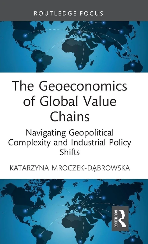 The Geoeconomics of Global Value Chains: Navigating Geopolitical Complexity and Industrial Policy Shifts (Routledge Focus on Economics and Finance)