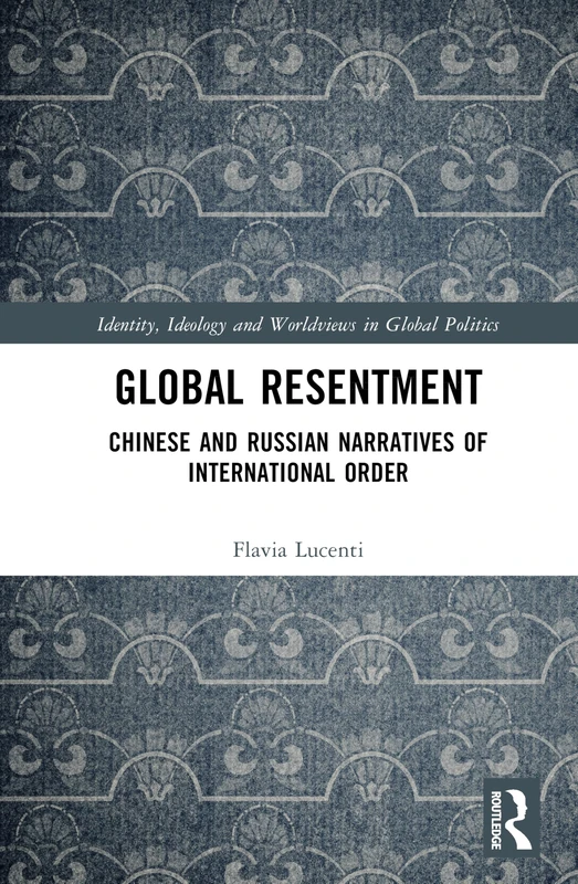 Global Resentment: Chinese and Russian Narratives of International Order (Identity, Ideology and Worldviews in Global Politics)