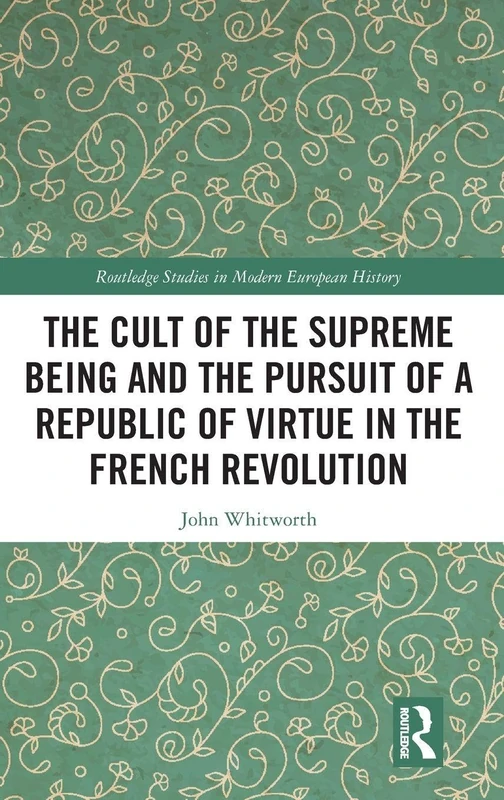The Cult of the Supreme Being and the Pursuit of a Republic of Virtue in the French Revolution (Routledge Studies in Modern European History)