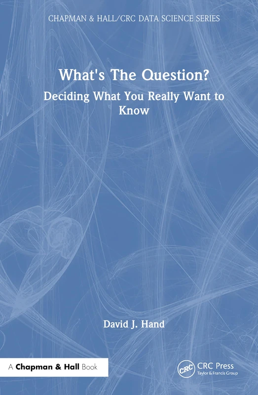 What's the Question?: Deciding What You Really Want to Know (Chapman & Hall/CRC Data Science Series)