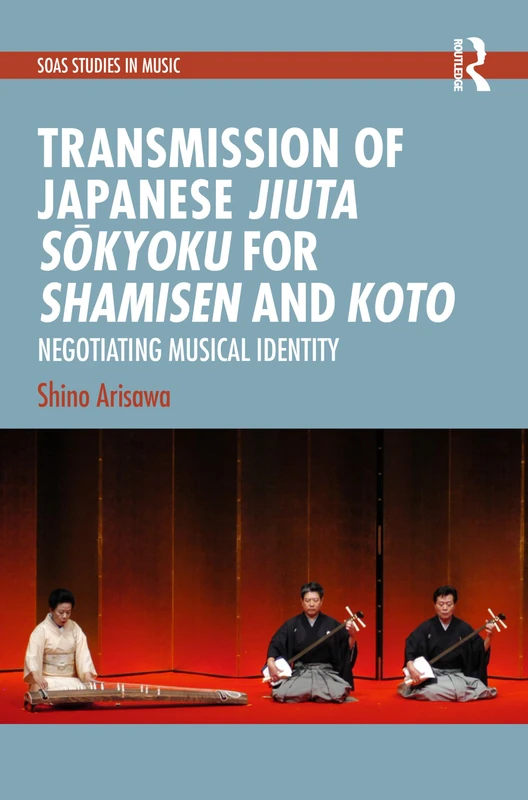 Transmission of Japanese Jiuta Sōkyoku for Shamisen and Koto: Negotiating Musical Identity (SOAS Studies in Music)