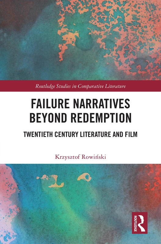Failure Narratives Beyond Redemption: Twentieth Century Literature and Film (Routledge Studies in Comparative Literature)