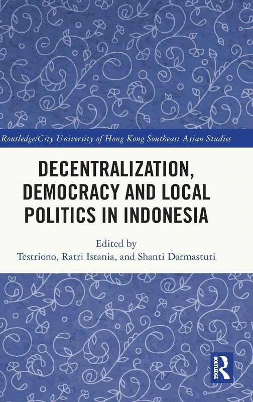 Decentralization, Democracy and Local Politics in Indonesia (Routledge/City University of Hong Kong Southeast Asia Series)