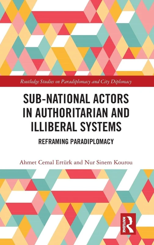Sub-National Actors in Authoritarian and Illiberal Systems: Reframing Paradiplomacy (Routledge Studies on Paradiplomacy and City Diplomacy)