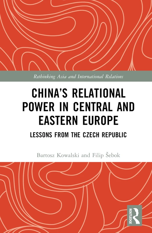 China’s Relational Power in Central and Eastern Europe: Lessons from the Czech Republic (Rethinking Asia and International Relations)