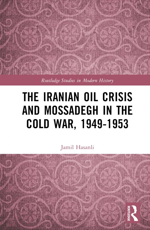 The Iranian Oil Crisis and Mossadegh in the Cold War, 1949-1953 (Routledge Studies in Modern History)