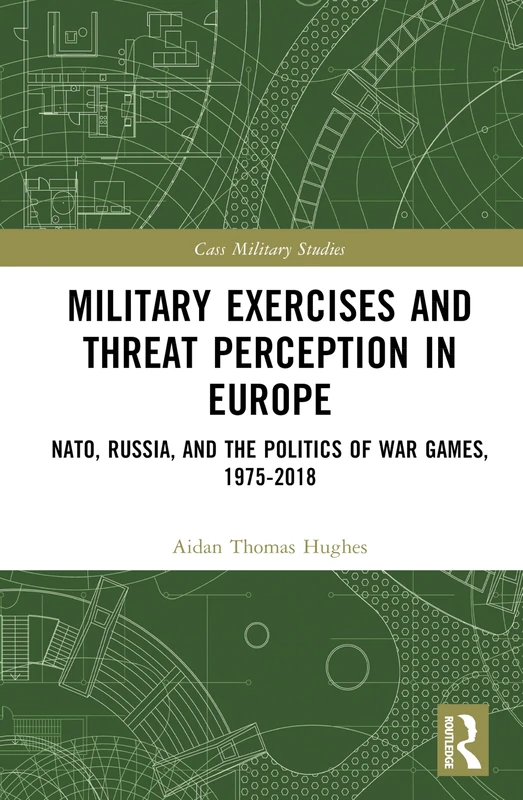 Military Exercises and Threat Perception in Europe: NATO, Russia, and the Politics of War Games, 1975–2018 (Cass Military Studies)