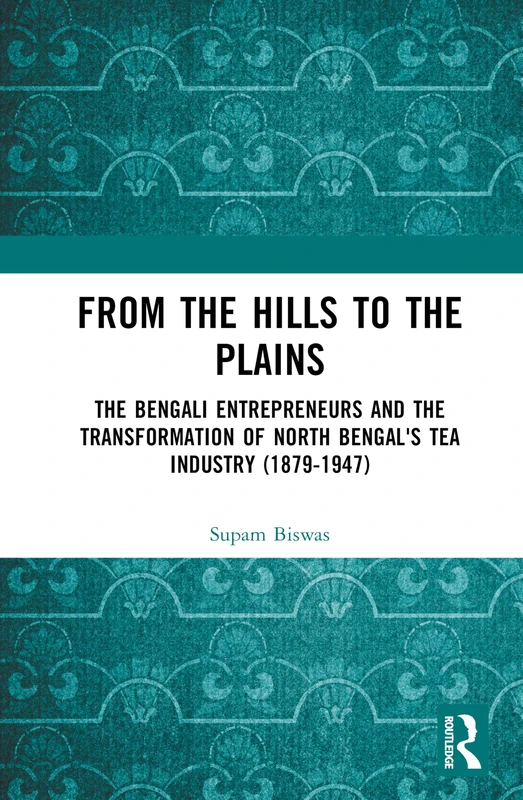 From the Hills to the Plains: The Bengali Entrepreneurs and the transformation of North Bengal's Tea Industry (1879 – 1947)